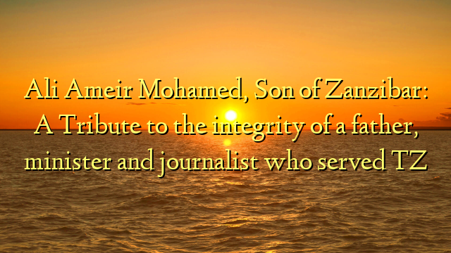 Ali Ameir Mohamed, Son of Zanzibar: A Tribute to the integrity of a father, minister and journalist who served TZ
