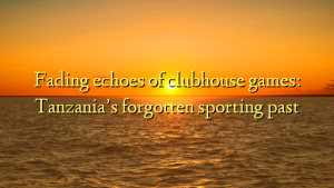 Fading echoes of clubhouse games: Tanzania’s forgotten sporting past