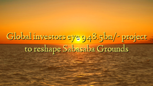 Global investors eye 948.5bn/- project to reshape Sabasaba Grounds