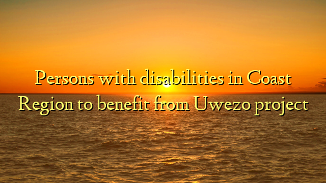 Persons with disabilities in Coast Region to benefit from Uwezo project