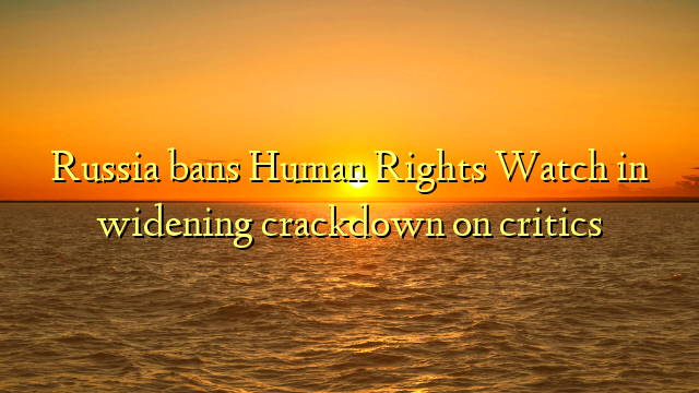 Russia bans Human Rights Watch in widening crackdown on critics