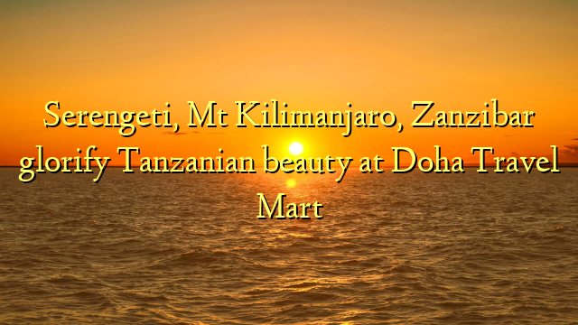Serengeti, Mt Kilimanjaro, Zanzibar glorify Tanzanian beauty at Doha Travel Mart