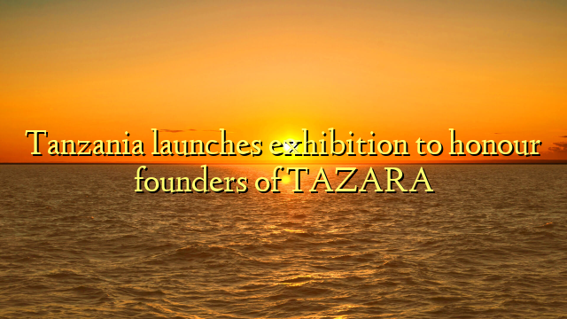 Tanzania launches exhibition to honour founders of TAZARA