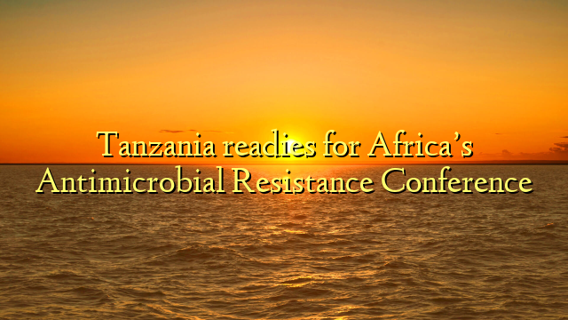 Tanzania readies for Africa’s Antimicrobial Resistance Conference