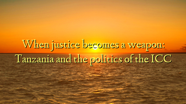 When justice becomes a weapon: Tanzania and the politics of the ICC