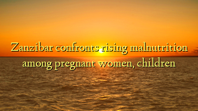 Zanzibar confronts rising malnutrition among pregnant women, children
