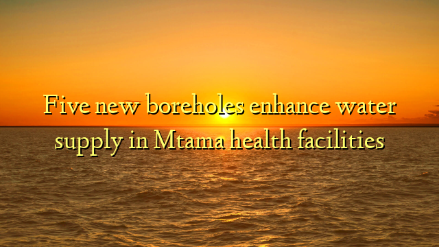 Five new boreholes enhance water supply in Mtama health facilities