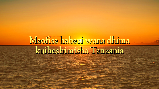 Maofisa habari wana dhima kuiheshimisha Tanzania