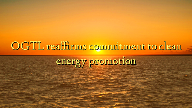 OGTL reaffirms commitment to clean energy promotion
