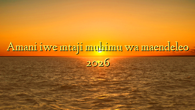 Amani iwe mtaji muhimu wa maendeleo 2026