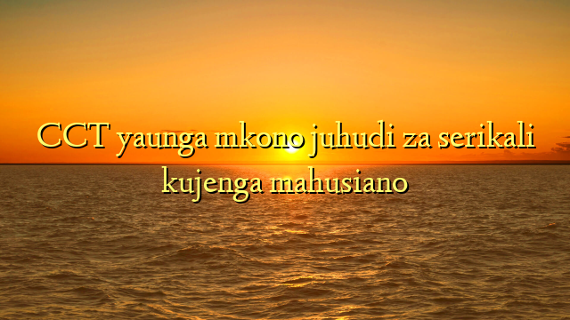 CCT yaunga mkono juhudi za serikali kujenga mahusiano