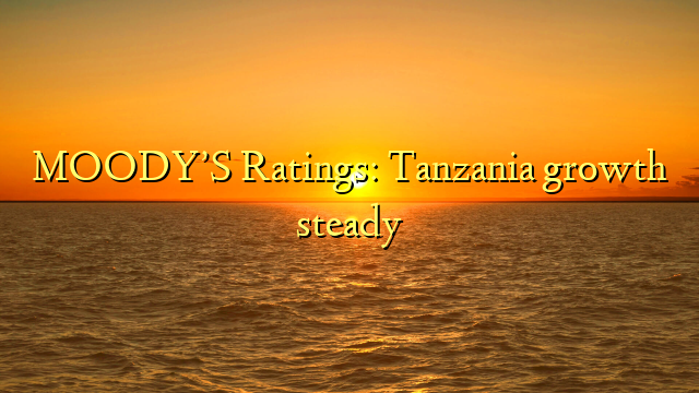 MOODY’S Ratings: Tanzania growth steady