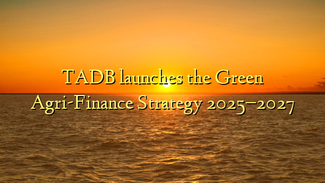 TADB launches the Green Agri-Finance Strategy 2025–2027