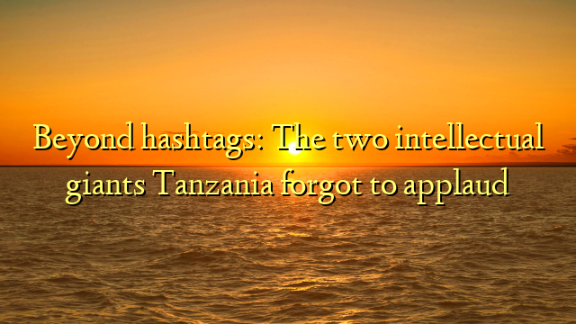 Beyond hashtags: The two intellectual giants Tanzania forgot to applaud