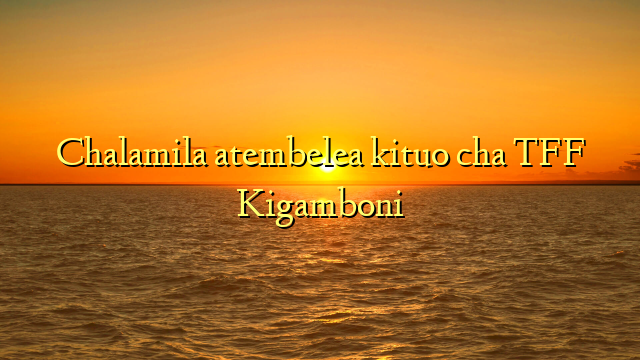 Chalamila atembelea kituo cha TFF Kigamboni