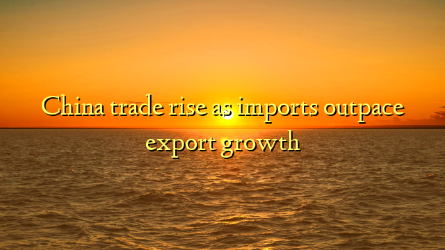 China trade rise as imports outpace export growth