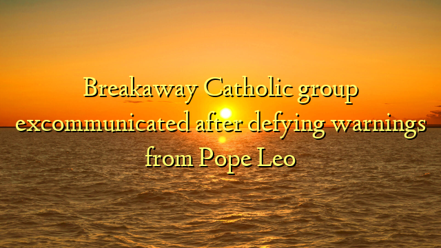 Breakaway Catholic group excommunicated after defying warnings from Pope Leo