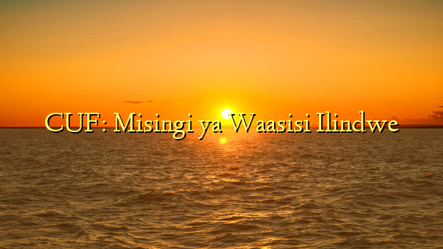 CUF: Misingi ya Waasisi Ilindwe