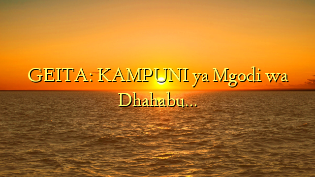 GEITA: KAMPUNI ya Mgodi wa Dhahabu…
