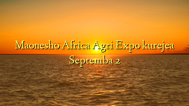 Maonesho Africa Agri Expo kurejea Septemba 2
