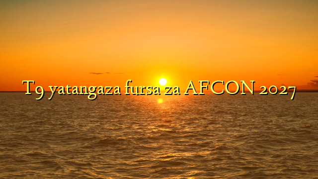 T9 yatangaza fursa za AFCON 2027