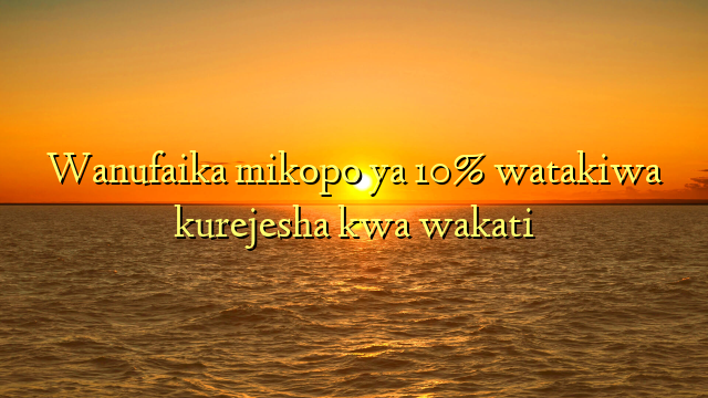 Wanufaika mikopo ya 10% watakiwa kurejesha kwa wakati
